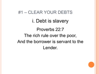 #1 – CLEAR YOUR DEBTS
       i. Debt is slavery
          Proverbs 22:7
   The rich rule over the poor,
And the borrower is servant to the
             Lender.
 