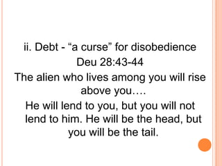 ii. Debt - “a curse” for disobedience
              Deu 28:43-44
The alien who lives among you will rise
               above you….
  He will lend to you, but you will not
  lend to him. He will be the head, but
            you will be the tail.
 