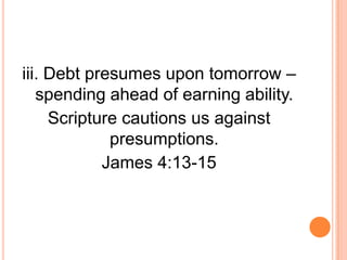 iii. Debt presumes upon tomorrow –
   spending ahead of earning ability.
     Scripture cautions us against
             presumptions.
            James 4:13-15
 