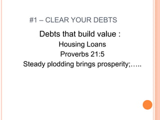 #1 – CLEAR YOUR DEBTS
     Debts that build value :
           Housing Loans
           Proverbs 21:5
Steady plodding brings prosperity;…..
 