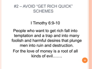 #2 – AVOID “GET RICH QUICK”
          SCHEMES

          I Timothy 6:9-10
 People who want to get rich fall into
  temptation and a trap and into many
foolish and harmful desires that plunge
     men into ruin and destruction.
 For the love of money is a root of all
            kinds of evil…….
                                          30
 