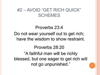 #2 – AVOID “GET RICH QUICK”
          SCHEMES

          Proverbs 23:4
Do not wear yourself out to get rich;
 have the wisdom to show restraint.
           Proverbs 28:20
     “A faithful man will be richly
blessed, but one eager to get rich will
         not go unpunished.”              31
 