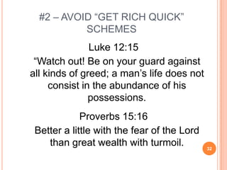 #2 – AVOID “GET RICH QUICK”
           SCHEMES
               Luke 12:15
 “Watch out! Be on your guard against
all kinds of greed; a man’s life does not
     consist in the abundance of his
               possessions.
             Proverbs 15:16
 Better a little with the fear of the Lord
    than great wealth with turmoil.          32
 