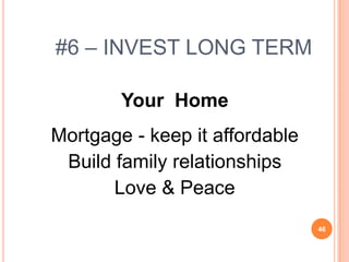 #6 – INVEST LONG TERM

        Your Home
Mortgage - keep it affordable
 Build family relationships
       Love & Peace
                                46
 