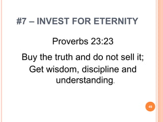 #7 – INVEST FOR ETERNITY

        Proverbs 23:23
Buy the truth and do not sell it;
 Get wisdom, discipline and
        understanding.

                                    49
 