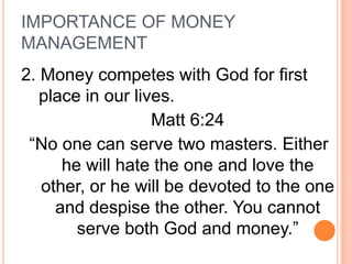 IMPORTANCE OF MONEY
MANAGEMENT
2. Money competes with God for first
   place in our lives.
                   Matt 6:24
 “No one can serve two masters. Either
      he will hate the one and love the
   other, or he will be devoted to the one
     and despise the other. You cannot
        serve both God and money.”
 