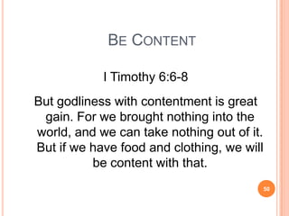 BE CONTENT

            I Timothy 6:6-8
But godliness with contentment is great
 gain. For we brought nothing into the
world, and we can take nothing out of it.
But if we have food and clothing, we will
          be content with that.
                                            50
 