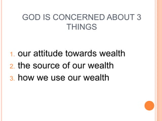 GOD IS CONCERNED ABOUT 3
               THINGS


1.   our attitude towards wealth
2.   the source of our wealth
3.   how we use our wealth
 