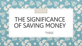 THE SIGNIFICANCE
OF SAVING MONEY
Presented by
A. Pavithra
 