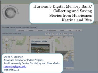 Sheila A. Brennan
Associate Director of Public Projects
Roy Rosenzweig Center for History and New Media
sbrennan@gmu.edu
@sherah1918
Hurricane Digital Memory Bank:
Collecting and Saving
Stories from Hurricanes
Katrina and Rita
 