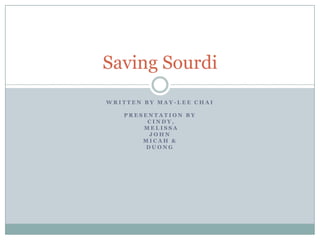 Saving Sourdi
WRITTEN BY MAY-LEE CHAI
PRESENTATION BY
CINDY,
MELISSA
JOHN
MICAH &
DUONG

 
