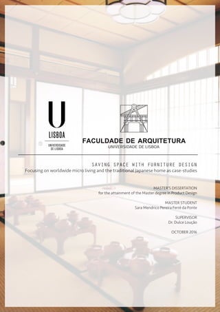 I
SAVING SPACE WITH FURNITURE DESIGN
Focusing on worldwide micro living and the traditional Japanese home as case-studies
MASTER’S DISSERTATION
for the attainment of the Master degree in Product Design
Master student
Sara Mendrico Pereira Ferré da Ponte
SUPERVISOR
Dr. Dulce Loução
OCTOBER 2016
 