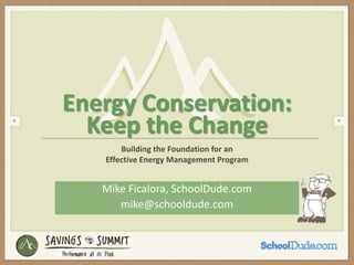 Energy Conservation:
  Keep the Change
       Building the Foundation for an
   Effective Energy Management Program


   Mike Ficalora, SchoolDude.com
      mike@schooldude.com
 