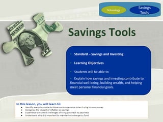 2.4.3.G1
Savings Tools
• Standard – Savings and Investing
• Learning Objectives
• Students will be able to
• Explain how savings and investing contribute to
financial well-being, building wealth, and helping
meet personal financial goals.
 