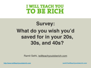Survey:
                 What do you wish youʼd
                  saved for in your 20s,
                      30s, and 40s?

                          Ramit Sethi, iwillteachyoutoberich.com

http://www.iwillteachyoutoberich.com                        ramit@iwillteachyoutoberich.com
 