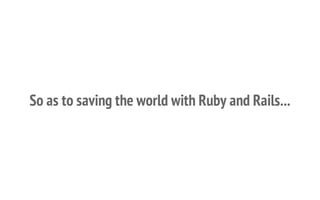 So as to saving the world with Ruby and Rails...
 