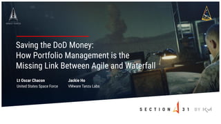 Lt Oscar Chacon
United States Space Force
Saving the DoD Money:
How Portfolio Management is the
Missing Link Between Agile and Waterfall
Jackie Ho
VMware Tanzu Labs
 