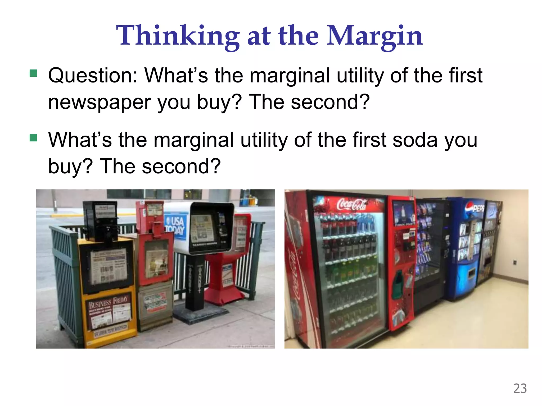 Thinking at the Margin
 Question: What’s the marginal utility of the first
newspaper you buy? The second?
 What’s the marginal utility of the first soda you
buy? The second?
23
 