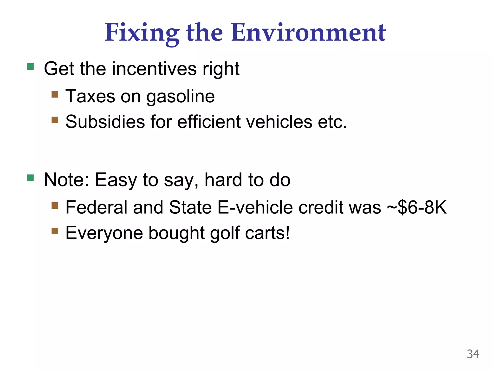 Fixing the Environment
 Get the incentives right
 Taxes on gasoline
 Subsidies for efficient vehicles etc.
 Note: Easy to say, hard to do
 Federal and State E-vehicle credit was ~$6-8K
 Everyone bought golf carts!
34
 