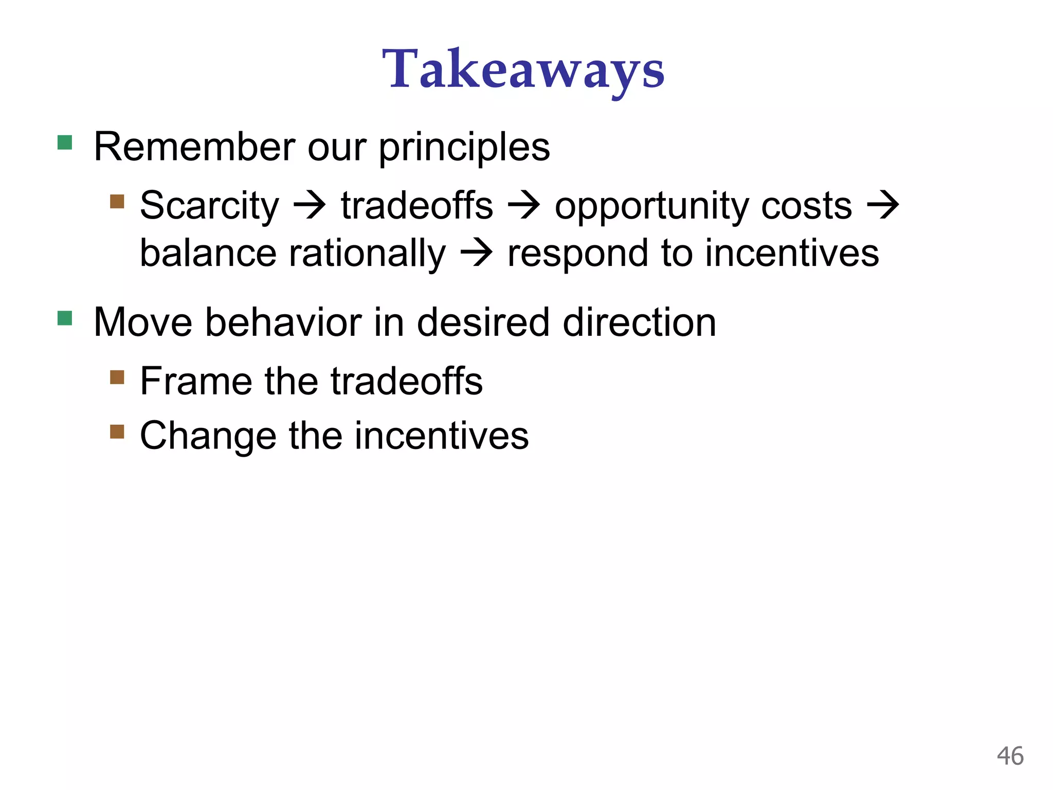 Takeaways
 Remember our principles
 Scarcity  tradeoffs  opportunity costs 
balance rationally  respond to incentives
 Move behavior in desired direction
 Frame the tradeoffs
 Change the incentives
46
 