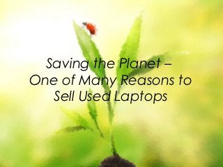 Saving the Planet –
One of Many Reasons to
   Sell Used Laptops
 