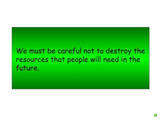 We must be careful not to destroy the
resources that people will need in the
future.
 