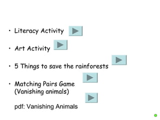 • Literacy Activity
• Art Activity
• 5 Things to save the rainforests
• Matching Pairs Game
(Vanishing animals)
pdf: Vanishing Animals
 