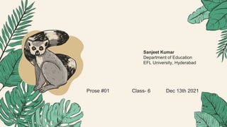 Prose #01 Class- 6 Dec 13th 2021
Sanjeet Kumar
Department of Education
EFL University, Hyderabad
 
