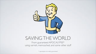 SAVING THE WORLD
From guaranteed APOCALYPSE*	

using varnish, memcached, and some other stuff
* apocalypse not really guaranteed

 