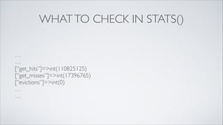 WHAT TO CHECK IN STATS()
…	

…	

[“get_hits”]=>int(110825125)	

[“get_misses”]=>int(17396765)	

[“evictions”]=>int(0)	

…	

…

 