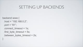 SETTING UP BACKENDS
backend www {
.host = “192.168.0.2”;
.port = “81”;
.connect_timeout = 1s;
.first_byte_timeout = 5s;
.between_bytes_timeout = 2s;
}

 