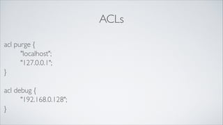 ACLs
acl purge {	

"localhost";	

"127.0.0.1";	

}	

!

acl debug {	

"192.168.0.128";	

}

 