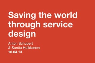 Saving the world
 through service
 design
 Anton Schubert
 & Santtu Hulkkonen
 10.04.13
358 + Cleantech Finland   1
 