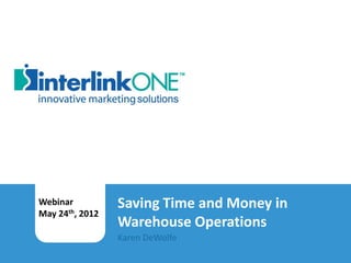 Webinar                               Saving Time and Money in
        May 24th, 2012
                                              Warehouse Operations
Saving Time and Money in Warehouse Operations
                                              Karen DeWolfe
Karen DeWolfe| interlinkONE, Inc. Copyright 2012
 