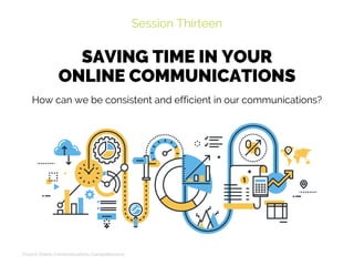 SAVING TIME IN YOUR
ONLINE COMMUNICATIONS
Session Thirteen
Church Online Communications Comprehensive
How can we be consistent and efficient in our communications?
 