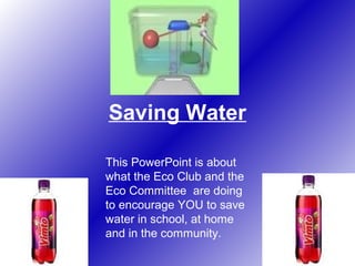 Saving Water
This PowerPoint is about
what the Eco Club and the
Eco Committee are doing
to encourage YOU to save
water in school, at home
and in the community.

 
