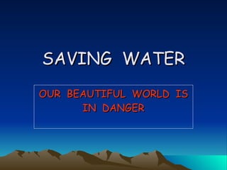 SAVING  WATER OUR  BEAUTIFUL  WORLD  IS IN  DANGER 