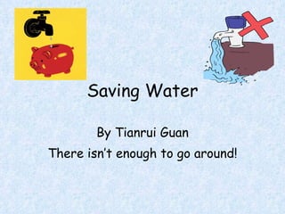 Saving Water By Tianrui Guan There isn’t enough to go around! 