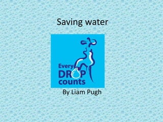  Saving water By Liam Pugh 