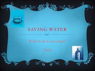 SAVING WATER

What to do to save water?

         Today
 