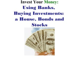Invest Your Money:
   Using Banks,
Buying Investments:
a House, Bonds and
      Stocks
 