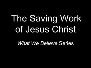 The Saving Work
of Jesus Christ
——————-
What We Believe Series
 