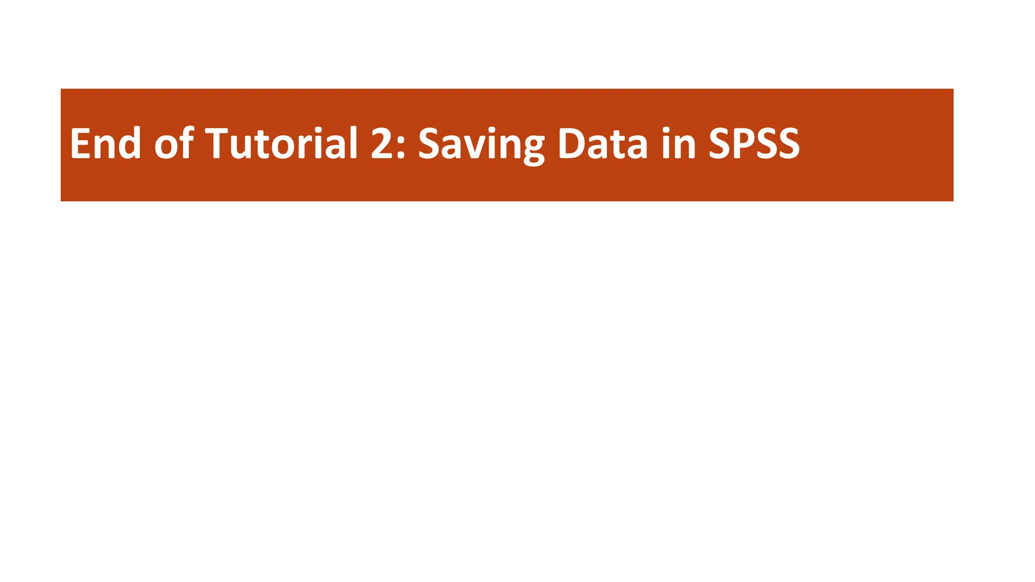 End of Tutorial 2: Saving Data in SPSS
 
