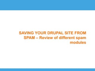 SAVING YOUR DRUPAL SITE FROM
  SPAM – Review of different spam
                         modules
 