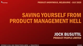 COPYRIGHT © 2012–2020 PRODUCT PEOPLE LIMITED ● PRODUCTPEO.PL
SAVING YOURSELF FROM
PRODUCT MANAGEMENT HELL
PRODUCT ANONYMOUS, MELBOURNE – JULY 2020
@JOCKBU
JOCK BUSUTTIL
PRODUCT PEOPLE LIMITED
 