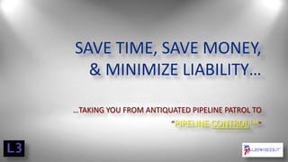 SAVE TIME, SAVE MONEY,
& MINIMIZE LIABILITY…
…TAKING YOU FROM ANTIQUATED PIPELINE PATROL TO
“PIPELINE CONTROL™”

 