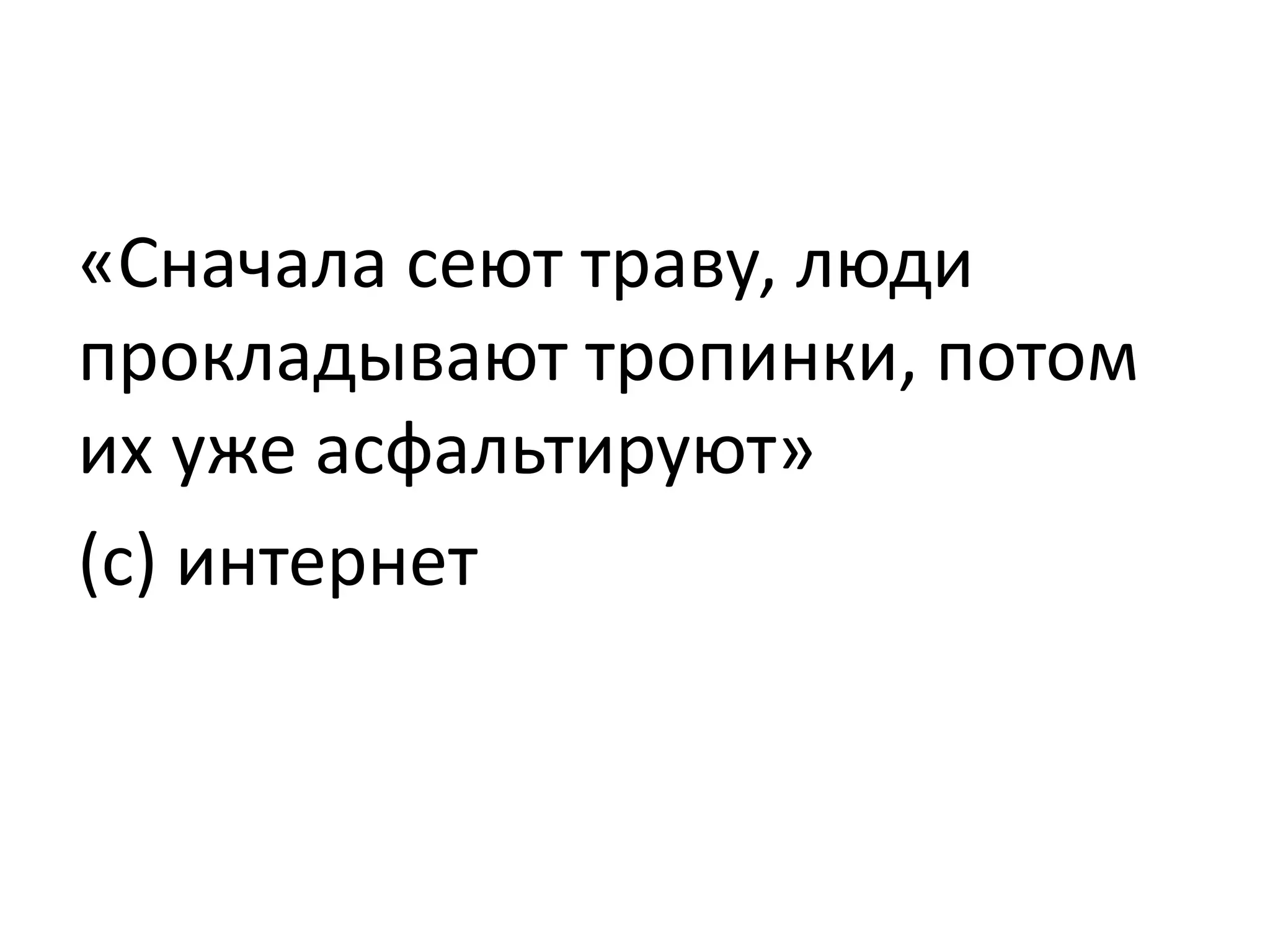 «Сначала сеют траву, люди
прокладывают тропинки, потом
их уже асфальтируют»
(с) интернет