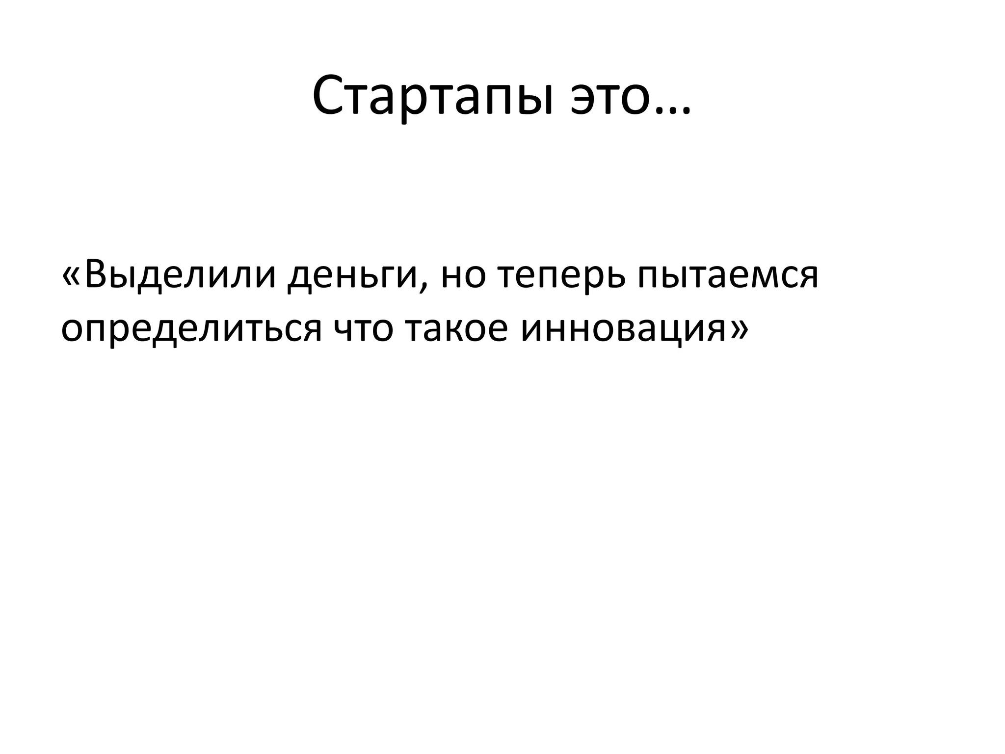 Стартапы это…
«Выделили деньги, но теперь пытаемся
определиться что такое инновация»