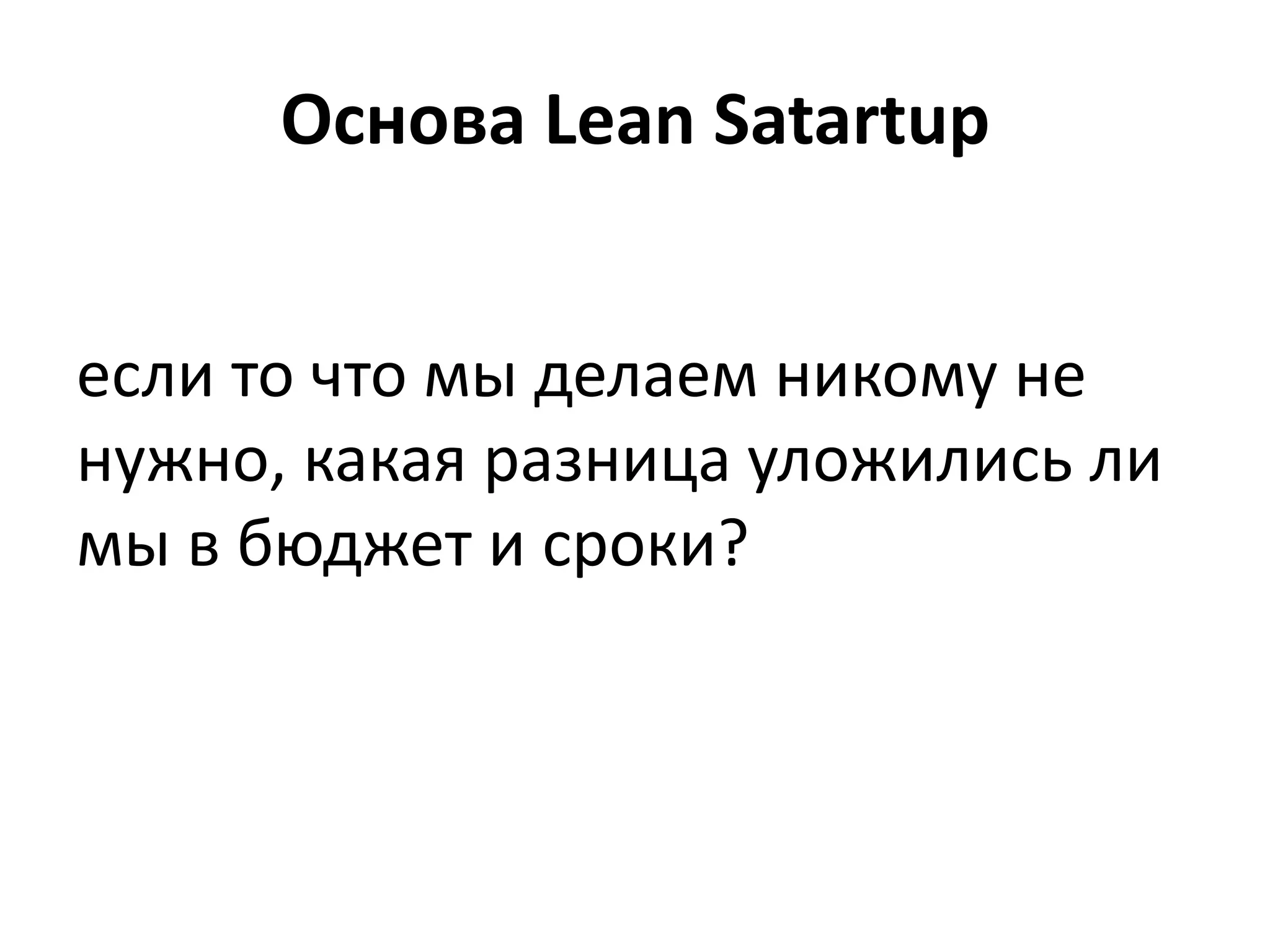 Основа Lean Satartup
если то что мы делаем никому не
нужно, какая разница уложились ли
мы в бюджет и сроки?