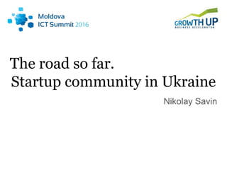The road so far.
Startup community in Ukraine
Nikolay Savin
 
